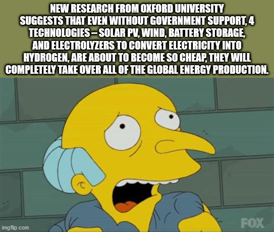 mr burns sad - New Research From Oxford University Suggests That Even Without Government Support, 4 Technologies Solar Pv, Wind, Battery Storage, And Electrolyzers To Convert Electricity Into Hydrogen, Are About To Become So Cheap, They Will Completely Ta