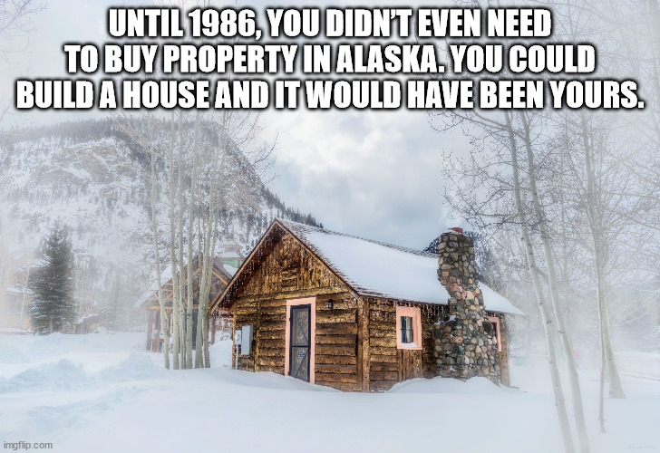 snow - Until 1986, You Didn'T Even Need To Buy Property In Alaska. You Could Build A House And It Would Have Been Yours. imgflip.com