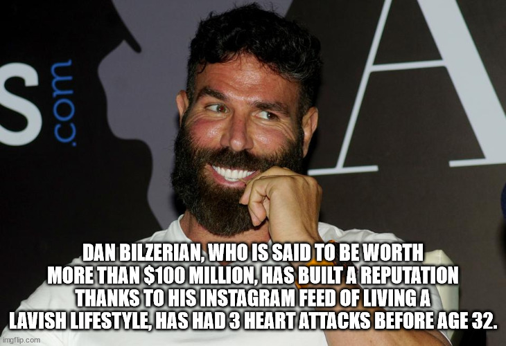 dan bilzerian bankrupt - S .com A Dan Bilzerian, Who Is Said To Be Worth More Than $100 Million, Has Built A Reputation Thanks To His Instagram Feed Of Living A Lavish Lifestyle, Has Had 3 Heart Attacks Before Age 32. imgflip.com
