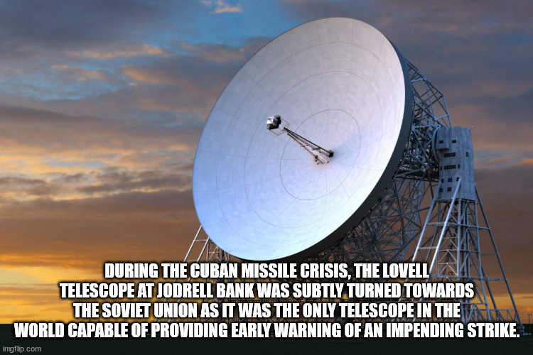 sky - During The Cuban Missile Crisis, The Lovell Telescope At Jodrell Bank Was Subtly Turned Towards The Soviet Union As It Was The Only Telescope In The World Capable Of Providing Early Warning Of An Impending Strike. imgflip.com