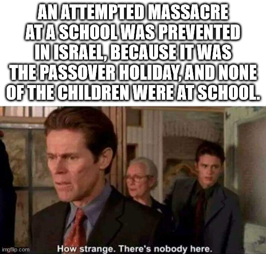 thought you were never coming - An Attempted Massacre Ata School Was Prevented In Israel, Because It Was The Passover Holiday And None Of The Children Were At School imgflip.com How strange. There's nobody here.