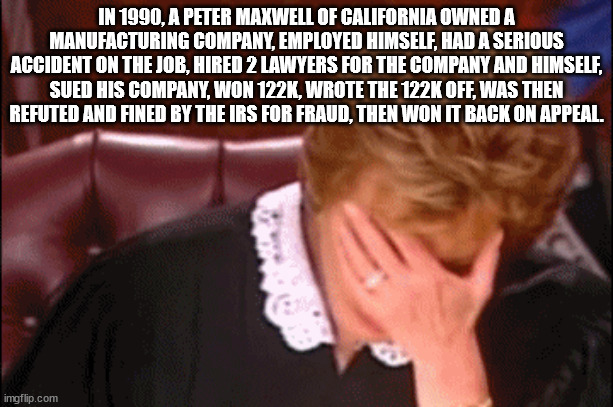 judge judy facepalm - In 1990, A Peter Maxwell Of California Owned A Manufacturing Company, Employed Himself, Had A Serious Accident On The Job, Hired 2 Lawyers For The Company And Himself, Sued His Company, Won , Wrote The Off, Was Then Refuted And Fined
