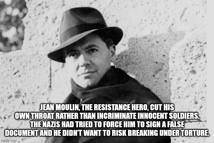 Jean Moulin, The Resistance Hero, Cut His Own Throat Rather Than Incriminate Innocent Soldiers. The Nazis Had Tried To Force Him To Sign A False Document And He Didn'T Want To Risk Breaking Under Torture. imgflip.com