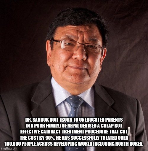 sanduk ruit - Dr. Sanduk Ruit Born To Uneducated Parents In A Poor Family Of Nepal Devised A Cheap But Effective Cataract Treatment Procedure That Cut The Cost By 90%. He Has Successfully Treated Over 100,000 People Across Developing World Including North