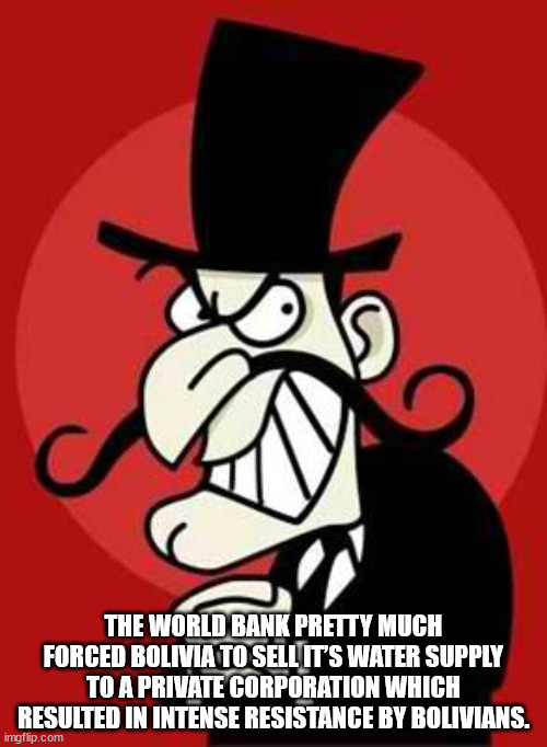 snidely whiplash - The World Bank Pretty Much Forced Bolivia To Sell It'S Water Supply To A Private Corporation Which Resulted In Intense Resistance By Bolivians. imgflip.com
