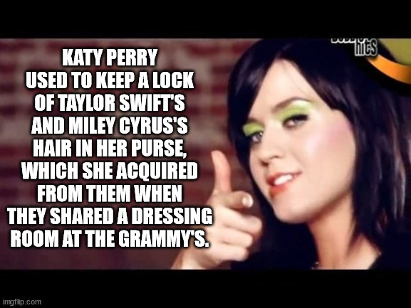 katy perry hot n cold - wa Mits Katy Perry Used To Keep A Lock Of Taylor Swift'S And Miley Cyrus'S Hair In Her Purse, Which She Acquired From Them When They d A Dressing Room At The Grammy'S. imgflip.com