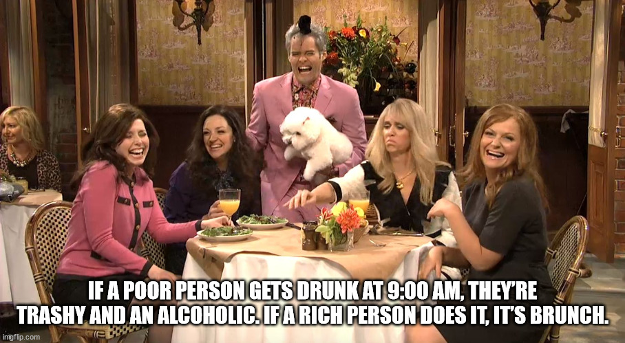 ladies brunch meme - If A Poor Person Gets Drunk At , They'Re Trashy And An Alcoholic. If A Rich Person Does It, It'S Brunch. imgflip.com