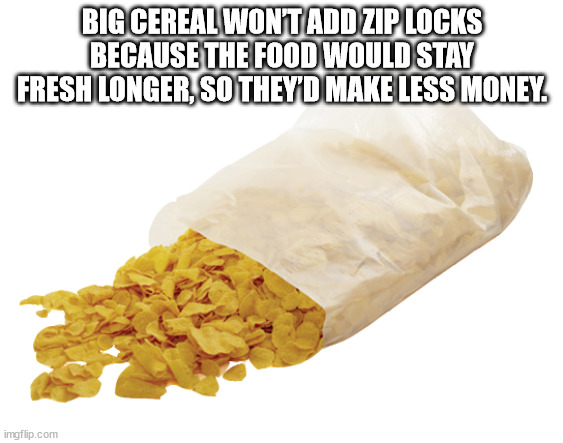 plastic cereal bag - Big Cereal Wontadd Zip Locks Because The Food Would Stay Fresh Longer, So They'D Make Less Money imgflip.com