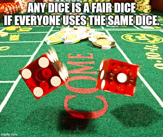 Any Dice Is A Fair Dice If Everyone Uses The Same Dice Bror imgflip.com