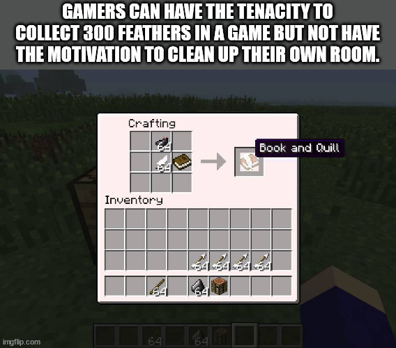 minecraft sandal - Gamers Can Have The Tenacity To Collect 300 Feathers In A Game But Not Have The Motivation To Clean Up Their Own Room. Crafting Book and Quill A Inventory 4 imgflip.com 64 64