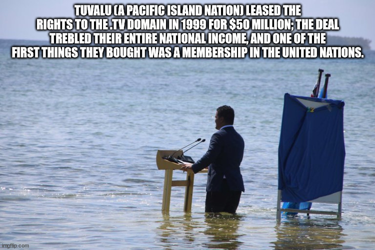water resources - Tuvalu A Pacific Island Nation Leased The Rights To The Tv Domain In 1999 For $50 Million; The Deal Trebled Their Entire National Income, And One Of The First Things They Bought Was A Membership In The United Nations. imgflip.com