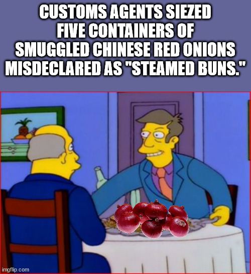 simpsons steamed hams - Customs Agents Siezed Five Containers Of Smuggled Chinese Red Onions Misdeclared As "Steamed Buns." imgflip.com