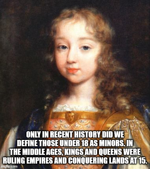 louis xiv as a kid - Only In Recent History Did We Define Those Under 18 As Minors. In The Middle Ages, Kings And Queens Were Ruling Empires And Conquering Lands At 15. imgflip.com