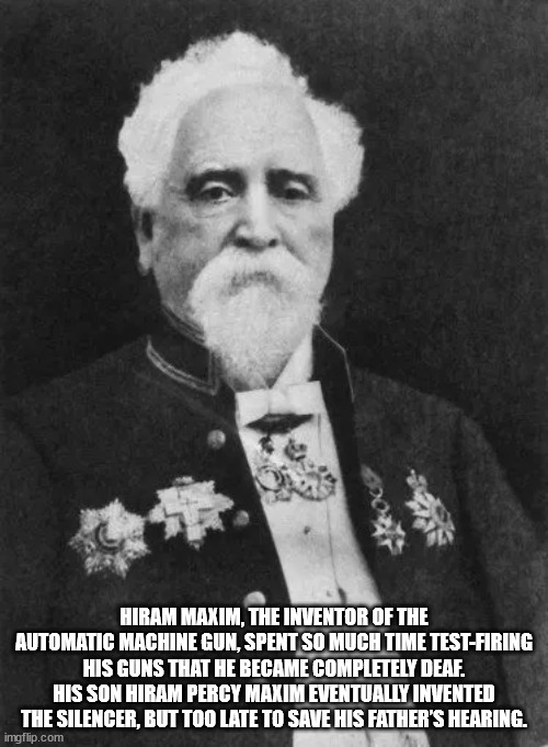 hiram stevens maxim - Hiram Maxim, The Inventor Of The Automatic Machine Gun, Spent So Much Time TestFiring His Guns That He Became Completely Deaf. His Son Hiram Percy Maxim Eventually Invented The Silencer, But Too Late To Save His Father'S Hearing. img