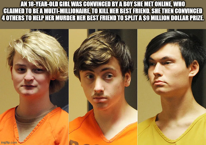 alaska murder - An 18YearOld Girl Was Convinced By A Boy She Met Online, Who Claimed To Be A MultiMillionaire, To Kill Her Best Friend. She Then Convinced 4 Others To Help Her Murder Her Best Friend To Split A $9 Million Dollar Prize. imgflip.com