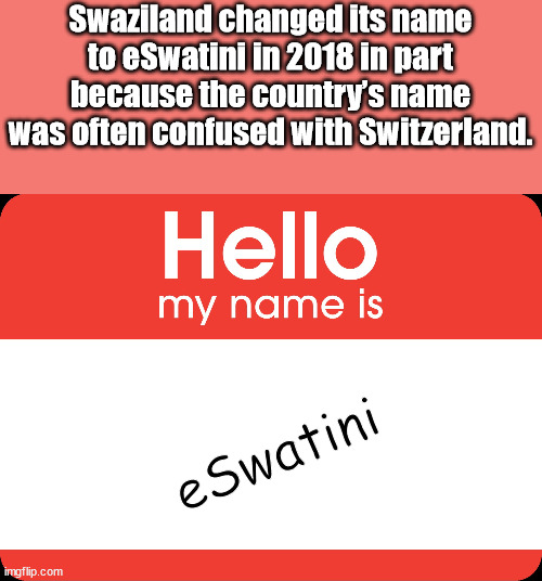 point - Swaziland changed its name to eSwatini in 2018 in part because the country's name was often confused with Switzerland. Hello my name is e Swatini imgflip.com