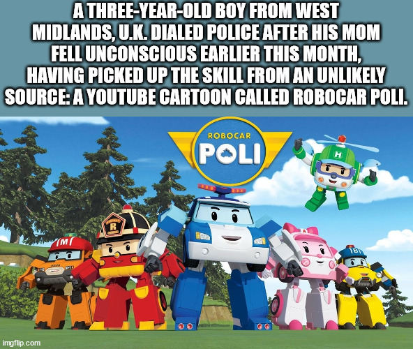 A ThreeYearOld Boy From West Midlands, U.K. Dialed Police After His Mom Fell Unconscious Earlier This Month, Having Picked Up The Skill From An Unly Source A Youtube Cartoon Called Robocar Poli. Robocar Poli Der R M imgflip.com