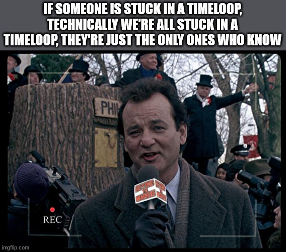 bill murray groundhog day - If Someone Is Stuck In A Timeloop, Technically We'Re All Stuck In A Timeloop, They'Re Just The Only Ones Who Know Phim Rec imgflip.com