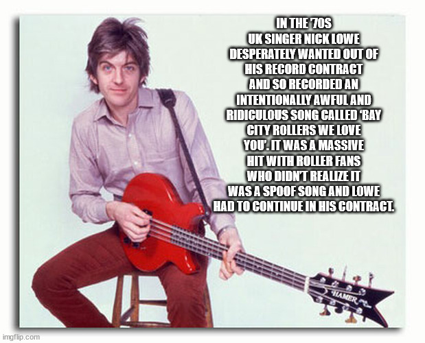 fun facts - nick lowe - In The 70S Uk Singer Nick Lowe Desperately Wanted Out Of His Record Contract And So Recorded An Intentionally Awful And Ridiculous Song Called Bay City Rollers We Love You'. It Was A Massive Hit With Roller Fans Who Didnt Realize I