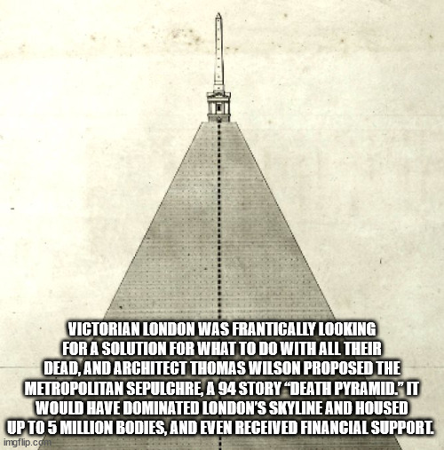 fun facts - xzibit yo dawg - Victorian London Was Frantically Looking For A Solution For What To Do With All Their Dead, And Architect Thomas Wilson Proposed The Metropolitan Sepulchre, A 94 Story Death Pyramid." It Would Have Dominated London'S Skyline A