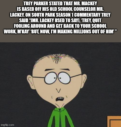 fun facts - south park mr mackey - Trey Parker Stated That Mr. Mackey Is Based Off His Old School Counselor Mr. Lackey. On South Park Season 1 Commentary Trey Said "Imr. Lackey Used To Sayi, Trey, Quit Fooling Around And Get Back To Your School Work, M'Ka