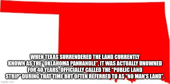 cool facts - fun facts - disregard females acquire currency - When Texas Surrendered The Land Currently Known As The "Oklahoma Panhandle", It Was Actually Unowned For 40 Years. Officially Called The "Public Land Strip During That Time But Often Referred T