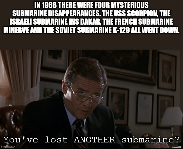 cool facts - fun facts - photo caption - In 1968 There Were Four Mysterious Submarine Disappearances. The Uss Scorpion, The Israeli Submarine Ins Dakar, The French Submarine Minerve And The Soviet Submarine K129 All Went Down. You've lost Another submarin