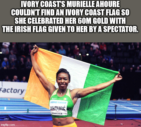 cool facts - fun facts - Ivory Coasts Murielle Ahoure Couldn'T Find An Ivory Coast Flag So She Celebrated Her 60M Gold With The Irish Flag Given To Her By A Spectator. factory Toyo Tires Ahour Ramingham imgflip.com