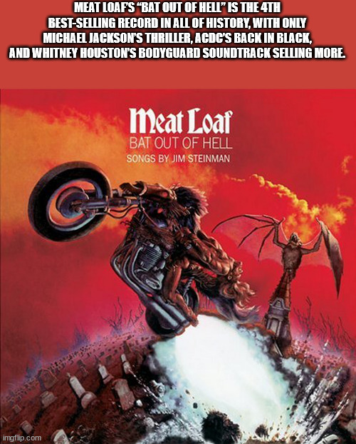 cool facts - fun facts - meatloaf bat out of hell - Meat Loafs "Bat Out Of Hell" Is The 4TH BestSelling Record In All Of History, With Only Michael Jackson'S Thriller, Acdc'S Back In Black, And Whitney Houston'S Bodyguard Soundtrack Selling More. Meat Loa