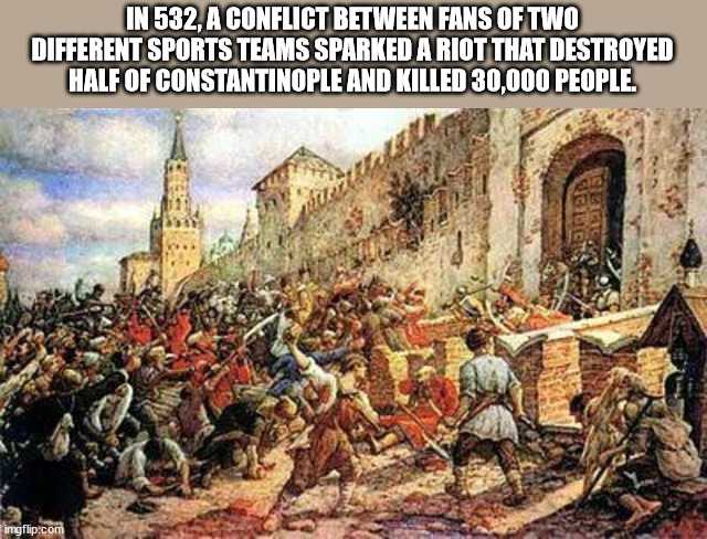 In 532, A Conflict Between Fans Of Two Different Sports Teams Sparked A Riot That Destroyed Half Of Constantinople And Killed 30,000 People. imgflip.com