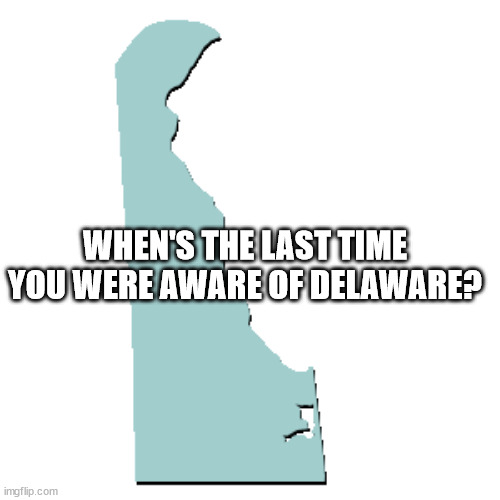 shower thoughts - you mean to tell me - When'S The Last Time You Were Aware Of Delaware? imgflip.com
