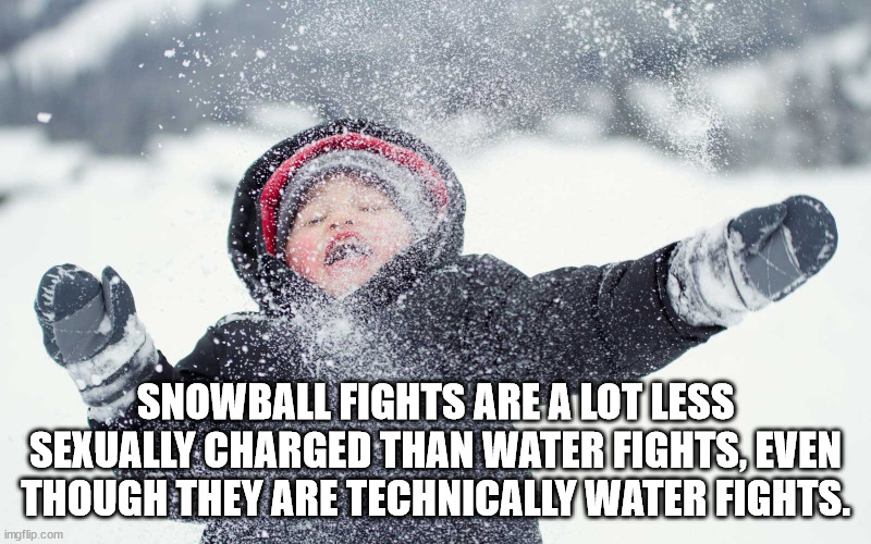 shower thoughts - snow in queensland - pour Snowball Fights Are A Lot Less Sexually Charged Than Water Fights, Even Though They Are Technically Water Fights. imgflip.com