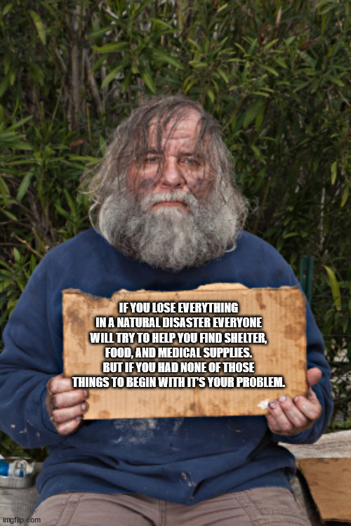 shower thoughts - homeless meme template - 1 If You Lose Everything In A Natural Disaster Everyone Will Try To Help You Find Shelter, Food, And Medical Supplies. But If You Had None Of Those Things To Begin With Its Your Problem. imgflip.com