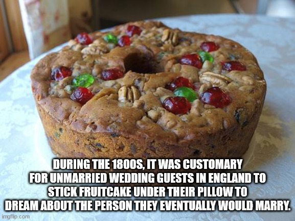During The 1800S, It Was Customary For Unmarried Wedding Guests In England To Stick Fruitcake Under Their Pillow To Dream About The Person They Eventually Would Marry. imgflip.com