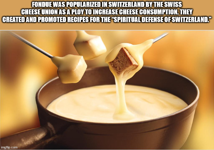 dish - Fondue Was Popularized In Switzerland By The Swiss Cheese Union As A Ploy To Increase Cheese Consumption. They Created And Promoted Recipes For The "Spiritual Defense Of Switzerland." imgflip.com