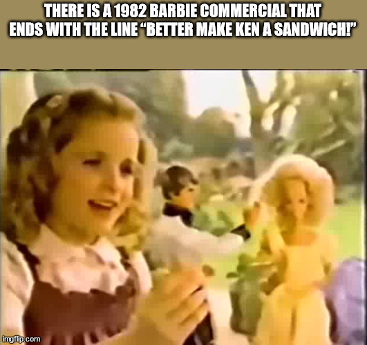 advertise here - There Is A 1982 Barbie Commercial That Ends With The Line "Better Make Ken A Sandwich!" imgflip.com