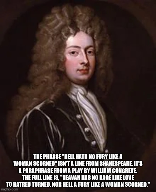 sir william congreve - The Phrase "Hell Hath No Fury A Woman Scorned" Isnta Line From Shakespeare. It'S A Paraphrase From A Play By William Congreve. The Full Line Is, "Heavan Has No Rage Love To Hatred Turned, Nor Hell A Fury A Woman Scorned." imgflip.co