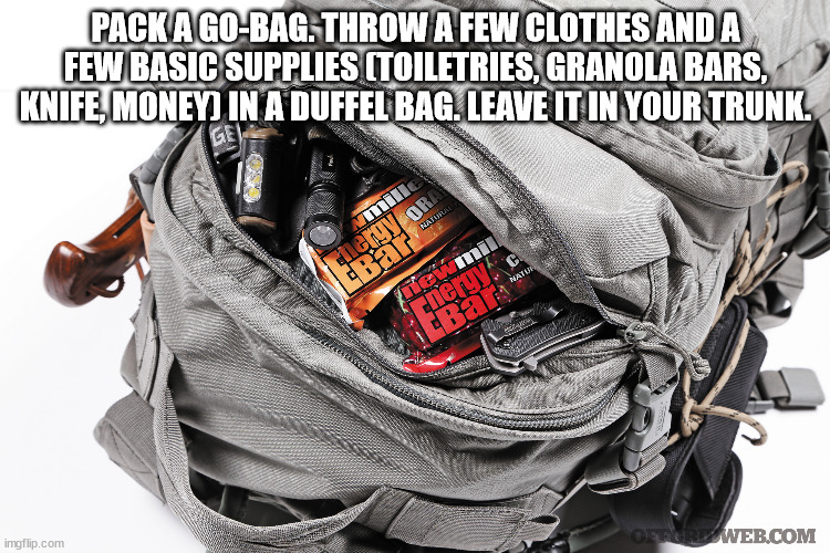 life hacks - backpack - Pack A GoBag. Throw A Few Clothes Anda Few Basic Supplies Toiletries, Granola Bars, Knife, Money In A Duffel Bag. Leave It In Your Trunk. Ged mu energy Ori Ht Hinatus Matur energy. c Bar Geforweb.Com imgflip.com