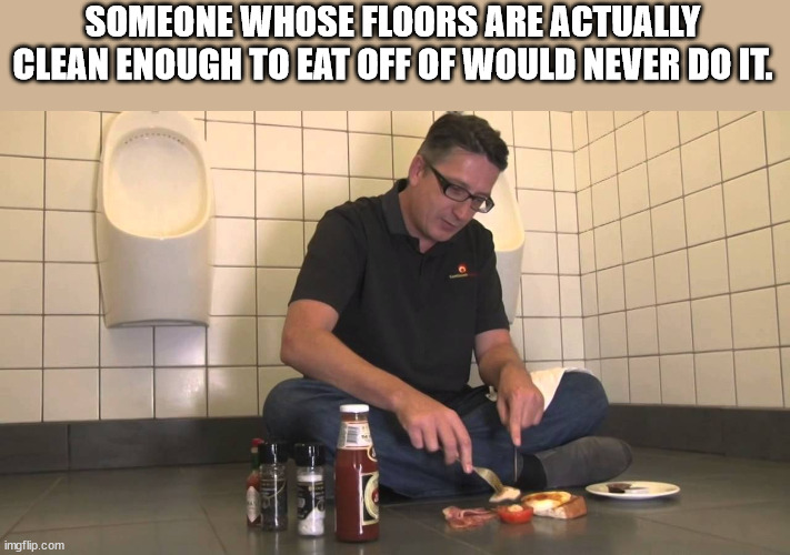 shower thoughts - shoulder - Someone Whose Floors Are Actually Clean Enough To Eat Off Of Would Never Do It. Ll imgflip.com