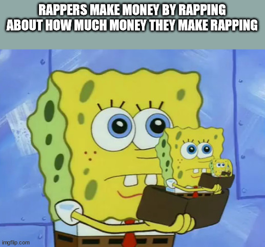 shower thoughts - only gift you can afford - Rappers Make Money By Rapping About How Much Money They Make Rapping imgflip.com