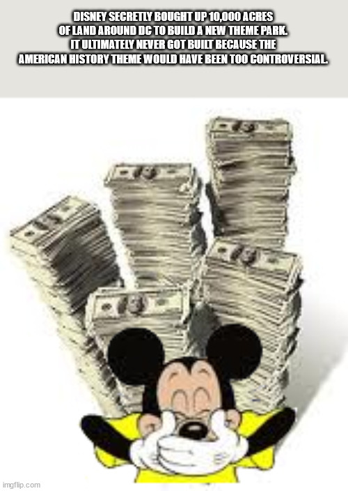 mickey with money - Disney Secretly Bought Up 10,000 Acres Of Land Around Dc To Build A New Theme Park. It Ultimately Never Got Built Because The American History Theme Would Have Been Too Controversial. imgflip.com