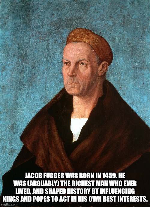 Jacob Fugger Was Born In 1459. He Was Arguably The Richest Man Who Ever Lived, And Shaped History By Influencing Kings And Popes To Act In His Own Best Interests. imgflip.com