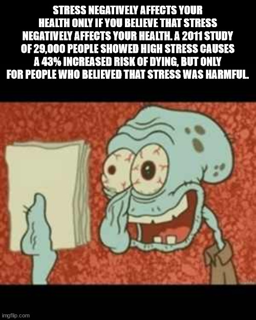 autistic squidward - Stress Negatively Affects Your Health Only If You Believe That Stress Negatively Affects Your Health. A 2011 Study Of 29,000 People Showed High Stress Causes A 43% Increased Risk Of Dying, But Only For People Who Believed That Stress 