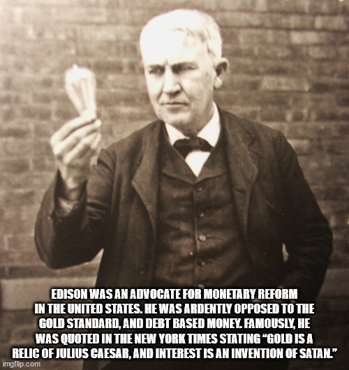 edison memes - Edison Was An Advocate For Monetary Reform In The United States. He Was Ardently Opposed To The Gold Standard, And Debt Based Money Famously, He Was Quoted In The New York Times Stating Gold Is A Relic Of Julius Caesar, And Interest Is An I