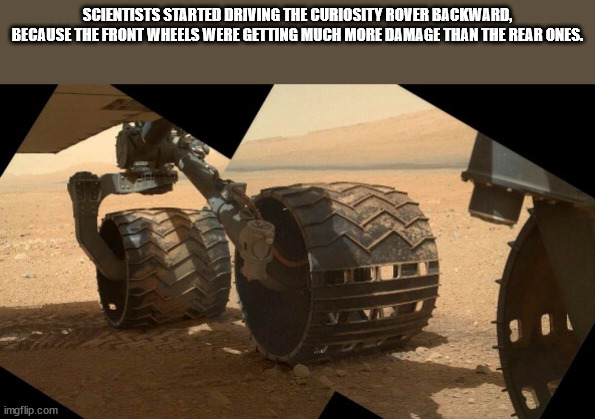 mars curiosity - Scientists Started Driving The Curiosity Rover Backward, Because The Front Wheels Were Getting Much More Damage Than The Rear Ones. imgflip.com