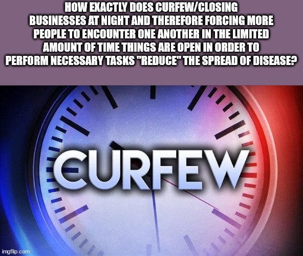 shower thoughts - How Exactly Does CurfewClosing Businesses At Night And Therefore Forcing More People To Encounter One Another In The Limited Amount Of Time Things Are Open In Order To Perform Necessary Tasks "Reduce" The Spread Of Disease? "T" " Curfew 