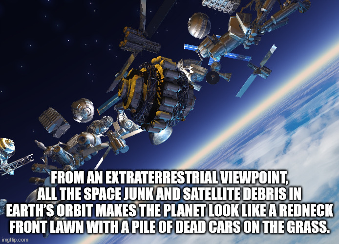 shower thoughts - satellite - From An Extraterrestrial Viewpoint All The Space Junk And Satellite Debris In Earth'S Orbit Makes The Planet Look A Redneck Front Lawn With A Pile Of Dead Cars On The Grass. imgflip.com