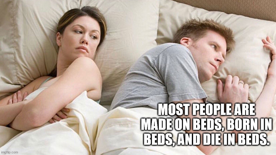 shower thoughts - he's probably thinking about other girls - Most People Are Made On Beds, Born In Beds, And Die In Beds. imgflip.com