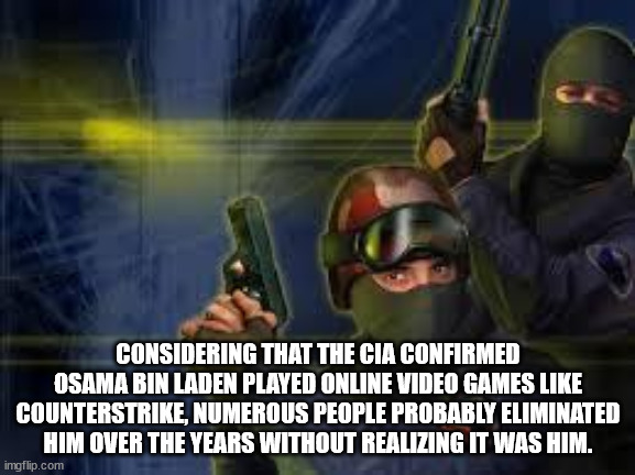 shower thoughts - pershing square - Considering That The Cia Confirmed Osama Bin Laden Played Online Video Games Counterstrike, Numerous People Probably Eliminated Him Over The Years Without Realizing It Was Him. imgflip.com