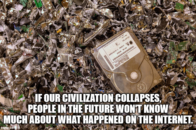 shower thoughts - secure destruction - . Jf Our Civilization Collapses. People In The Future Won'T Know Much About What Happened On The Internet. imgflip.com